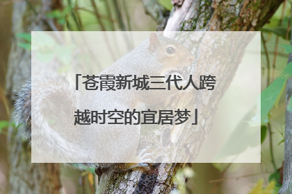 苍霞新城三代人跨越时空的宜居梦