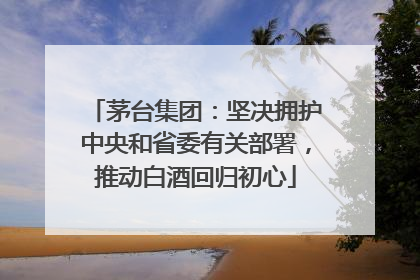 茅台集团：坚决拥护中央和省委有关部署，推动白酒回归初心
