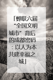 蝉联六届“全国文明城市”背后的成都密码：以人为本共建幸福之城