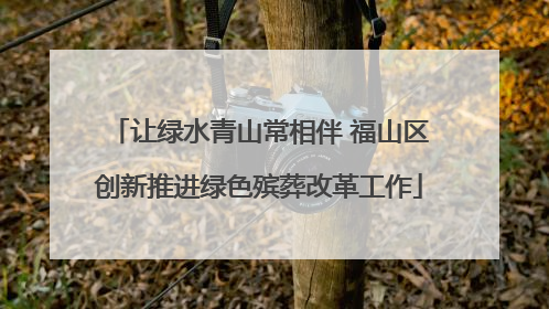 让绿水青山常相伴 福山区创新推进绿色殡葬改革工作