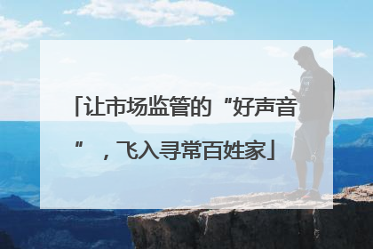 让市场监管的“好声音”，飞入寻常百姓家