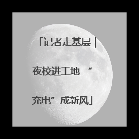 记者走基层｜夜校进工地 “充电”成新风