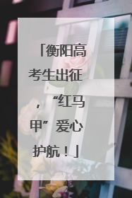 衡阳高考生出征，“红马甲”爱心护航！