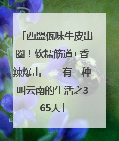 西盟佤味牛皮出圈！软糯筋道+香辣爆击——有一种叫云南的生活之365天