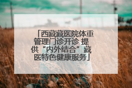 西藏藏医院体重管理门诊开诊 提供“内外结合”藏医特色健康服务