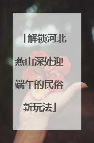 解锁河北燕山深处迎端午的民俗新玩法