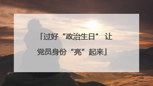 过好“政治生日” 让党员身份“亮”起来