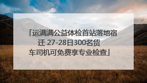 运满满公益体检首站落地宿迁 27-28日300名货车司机可免费享专业检查