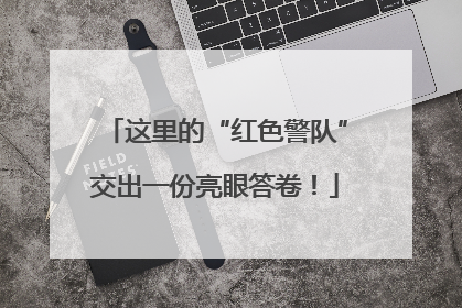 这里的“红色警队”交出一份亮眼答卷！