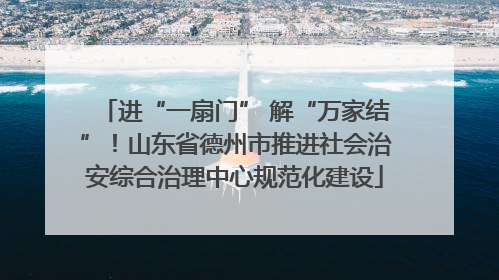 进“一扇门” 解“万家结”！山东省德州市推进社会治安综合治理中心规范化建设