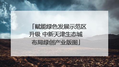 赋能绿色发展示范区升级 中新天津生态城布局绿创产业版图