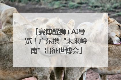 赛博醒狮+AI导览！广东携“未来岭南”出征世博会