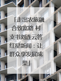 走出农旅融合致富路 村支书刘连云答红星新闻：让群众享发展成果