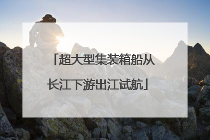 超大型集装箱船从长江下游出江试航