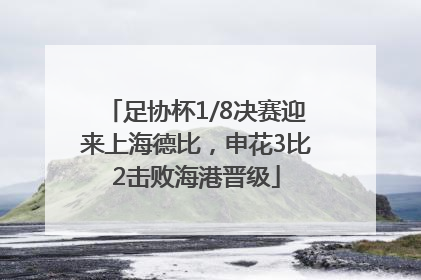 足协杯1/8决赛迎来上海德比，申花3比2击败海港晋级