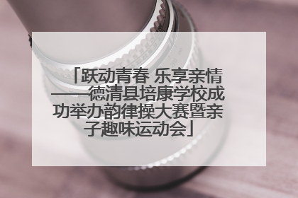 跃动青春 乐享亲情——德清县培康学校成功举办韵律操大赛暨亲子趣味运动会