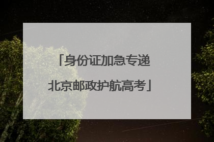身份证加急专递 北京邮政护航高考