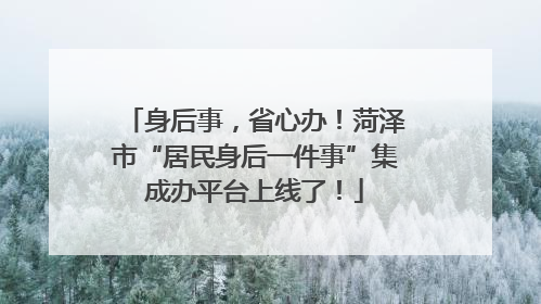 身后事，省心办！菏泽市“居民身后一件事”集成办平台上线了！
