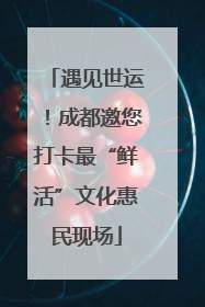 遇见世运！成都邀您打卡最“鲜活”文化惠民现场