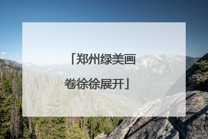 郑州绿美画卷徐徐展开