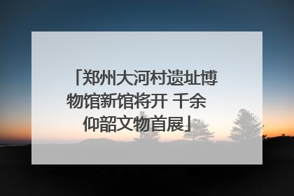 郑州大河村遗址博物馆新馆将开 千余仰韶文物首展