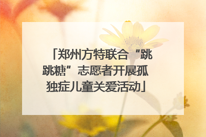 郑州方特联合“跳跳糖”志愿者开展孤独症儿童关爱活动
