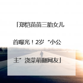 郑恺苗苗三胎女儿首曝光！2岁“小公主”浇菜萌翻网友
