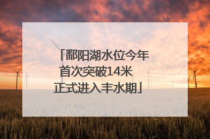 鄱阳湖水位今年首次突破14米 正式进入丰水期
