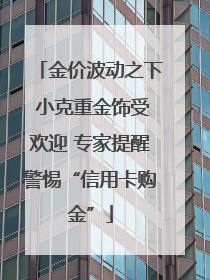 金价波动之下 小克重金饰受欢迎 专家提醒警惕“信用卡购金”