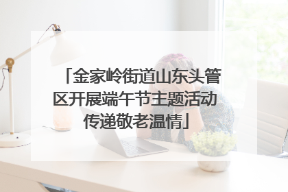 金家岭街道山东头管区开展端午节主题活动 传递敬老温情