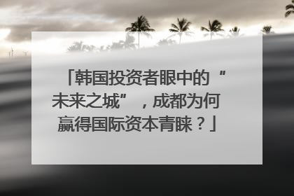 韩国投资者眼中的“未来之城”，成都为何赢得国际资本青睐？