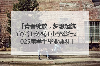 青春绽放，梦想起航 宜宾江安西江小学举行2025届学生毕业典礼