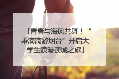 青春与海风共舞！“乘滴滴游烟台”开启大学生浪漫读城之旅