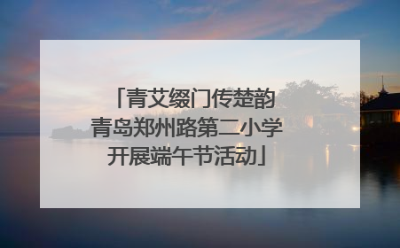 青艾缀门传楚韵 青岛郑州路第二小学开展端午节活动