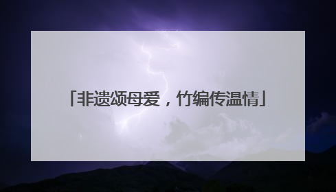 非遗颂母爱，竹编传温情