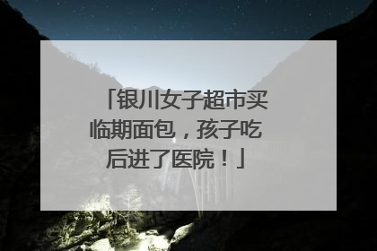 银川女子超市买临期面包，孩子吃后进了医院！