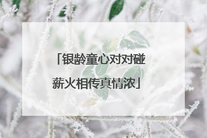 银龄童心对对碰 薪火相传真情浓