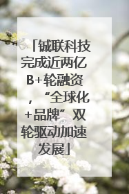 铖联科技完成近两亿B+轮融资，“全球化+品牌”双轮驱动加速发展