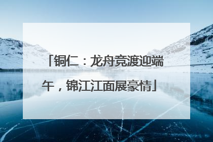 铜仁：龙舟竞渡迎端午，锦江江面展豪情