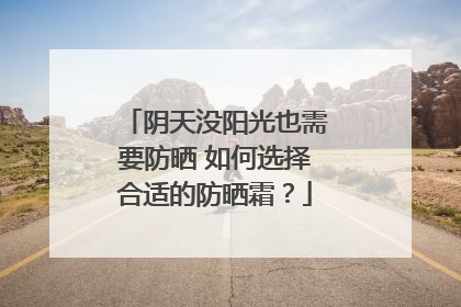 阴天没阳光也需要防晒 如何选择合适的防晒霜？