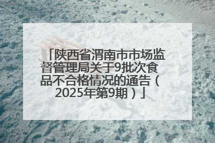 陕西省渭南市市场监督管理局关于9批次食品不合格情况的通告（2025年第9期）