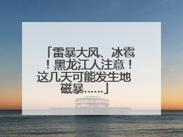 雷暴大风、冰雹！黑龙江人注意！这几天可能发生地磁暴……