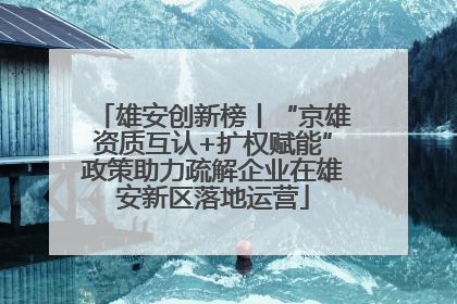 雄安创新榜丨“京雄资质互认+扩权赋能”政策助力疏解企业在雄安新区落地运营