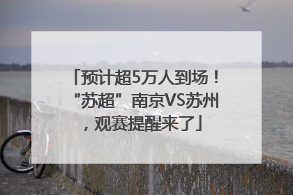 预计超5万人到场！“苏超”南京VS苏州，观赛提醒来了