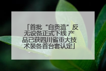 首批“自贡造”反无设备正式下线 产品已获四川省重大技术装备首台套认定