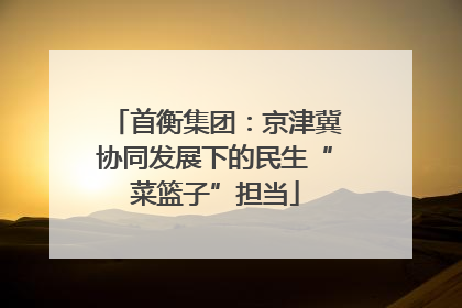 首衡集团：京津冀协同发展下的民生“菜篮子”担当
