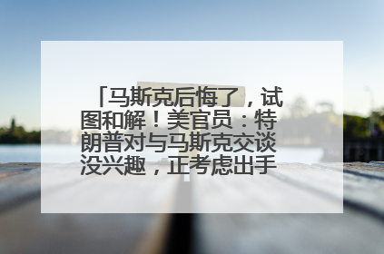 马斯克后悔了，试图和解！美官员：特朗普对与马斯克交谈没兴趣，正考虑出手此前买的红色特斯拉！特斯拉股价巨震