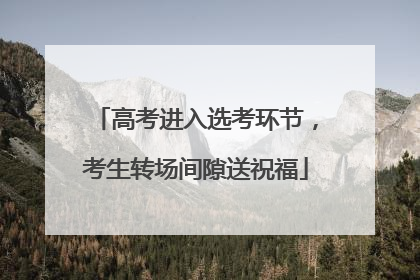 高考进入选考环节，考生转场间隙送祝福