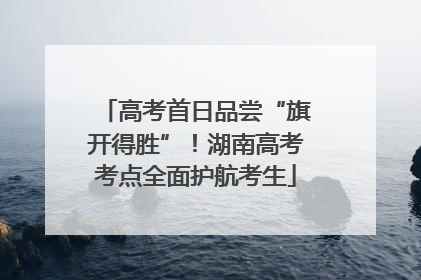 高考首日品尝“旗开得胜”！湖南高考考点全面护航考生