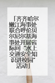 齐齐哈尔嫩江海事处联合呼伦贝尔尼尔基海事处开展省际间“水上交通安全知识进校园”活动